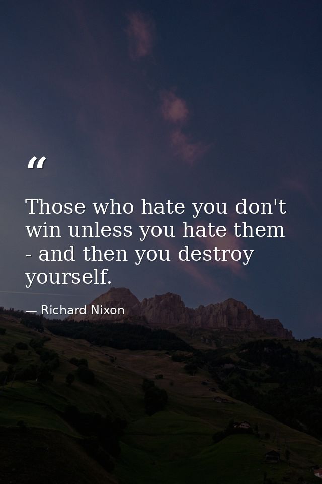 Those who hate you don't win unless you hate them - and then you destroy yourself. — Richard Nixon