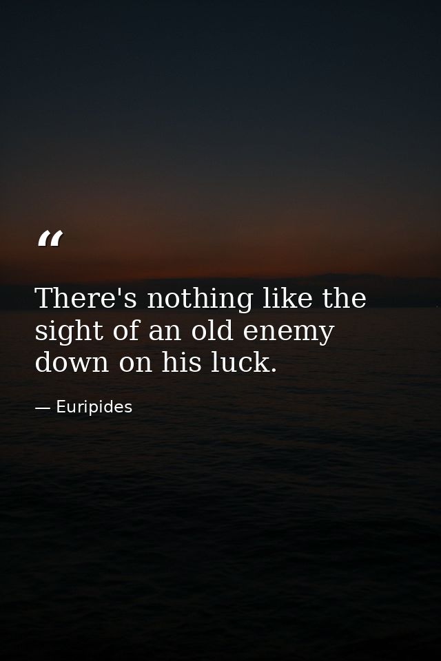 There's nothing like the sight of an old enemy down on his luck. — Euripides