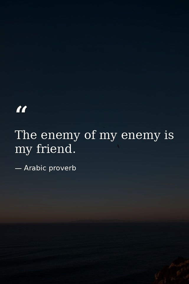 The enemy of my enemy is my friend. — Arabic proverb