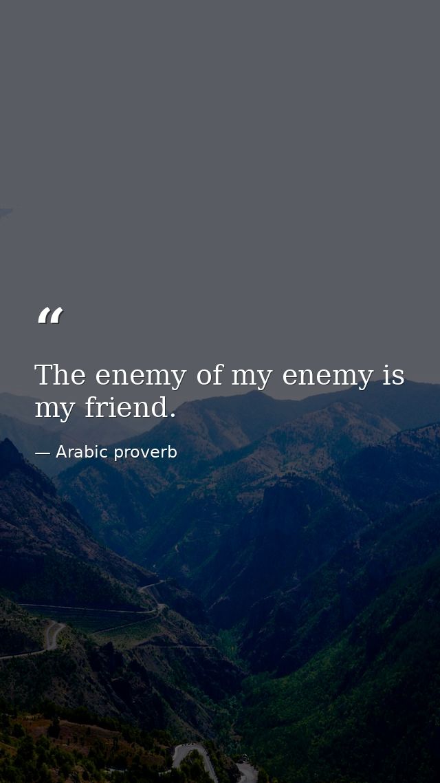 The enemy of my enemy is my friend. — Arabic proverb