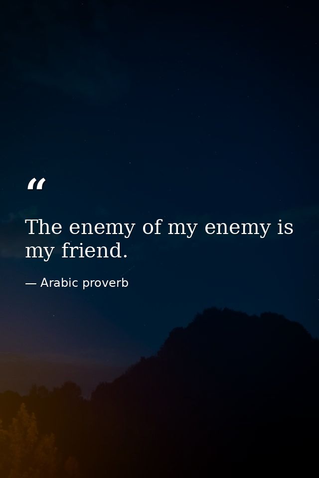 The enemy of my enemy is my friend. — Arabic proverb
