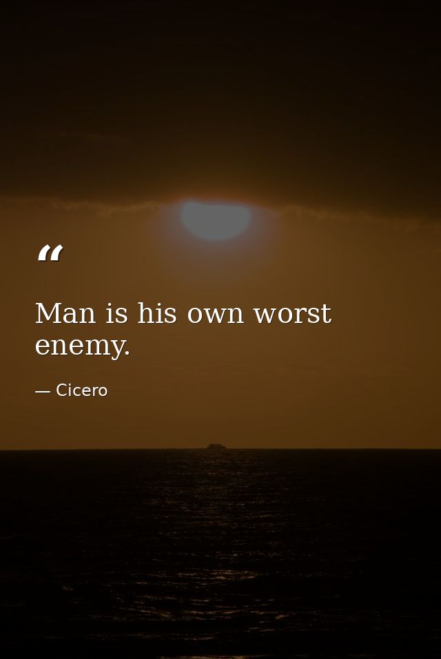 Man is his own worst enemy. — Cicero