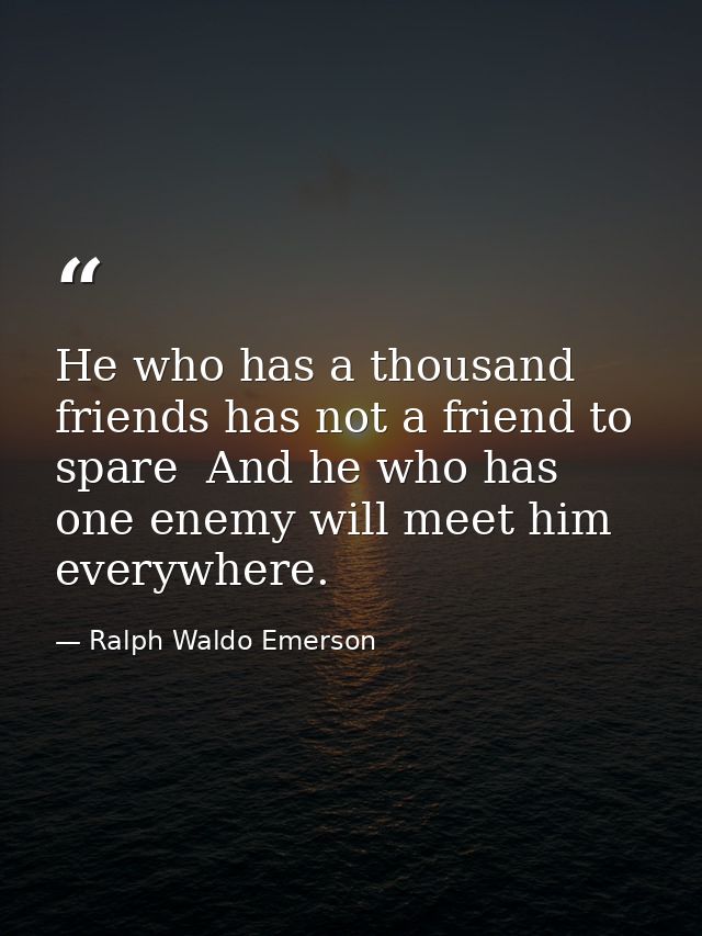 He who has a thousand friends has not a friend to spare  And he who has one enemy will meet him everywhere. — Ralph Waldo Emerson