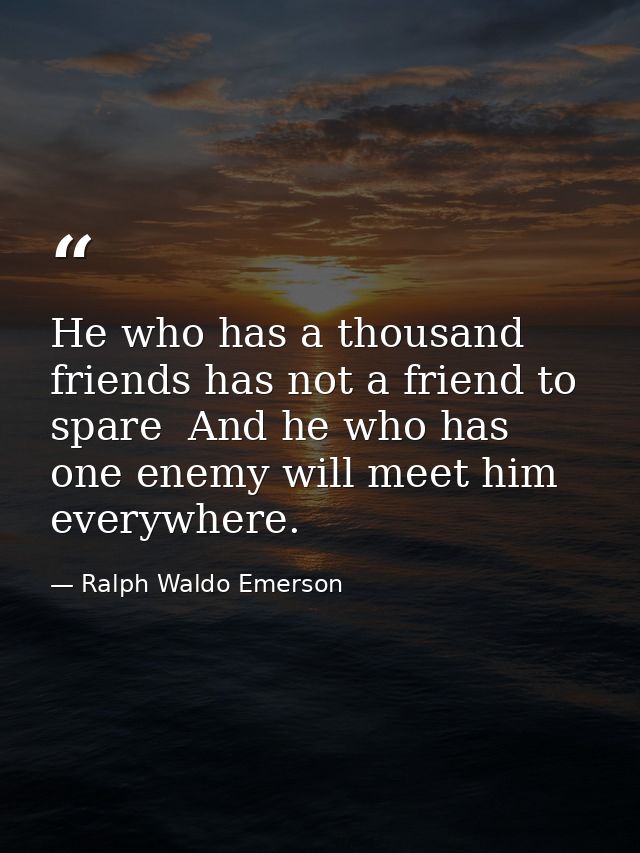 He who has a thousand friends has not a friend to spare  And he who has one enemy will meet him everywhere. — Ralph Waldo Emerson