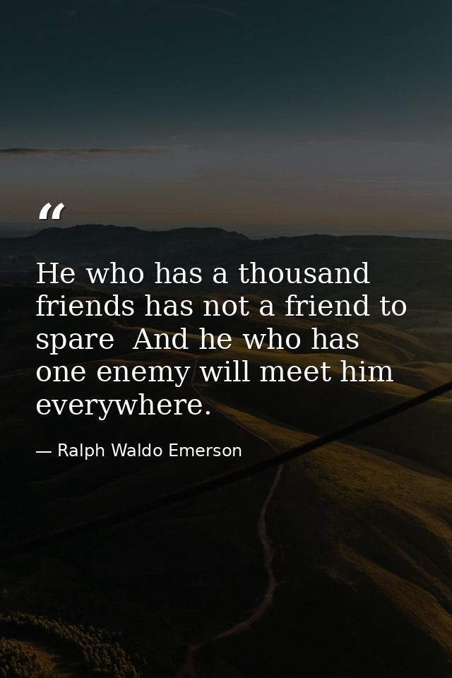He who has a thousand friends has not a friend to spare  And he who has one enemy will meet him everywhere. — Ralph Waldo Emerson