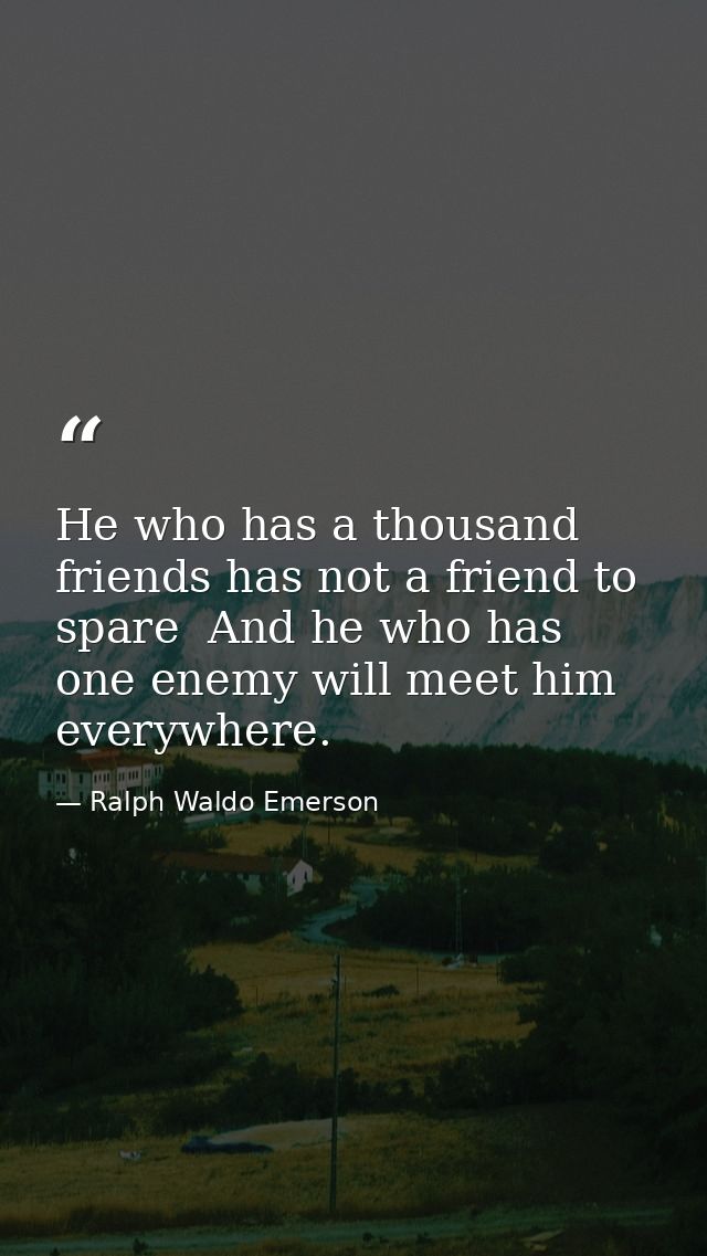 He who has a thousand friends has not a friend to spare  And he who has one enemy will meet him everywhere. — Ralph Waldo Emerson