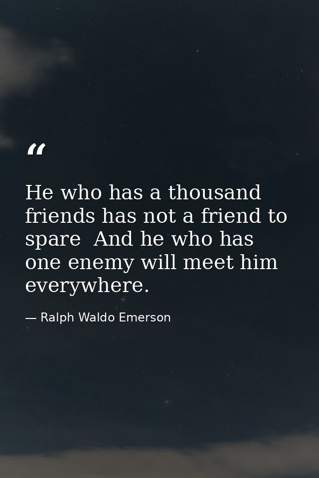 He who has a thousand friends has not a friend to spare  And he who has one enemy will meet him everywhere. — Ralph Waldo Emerson