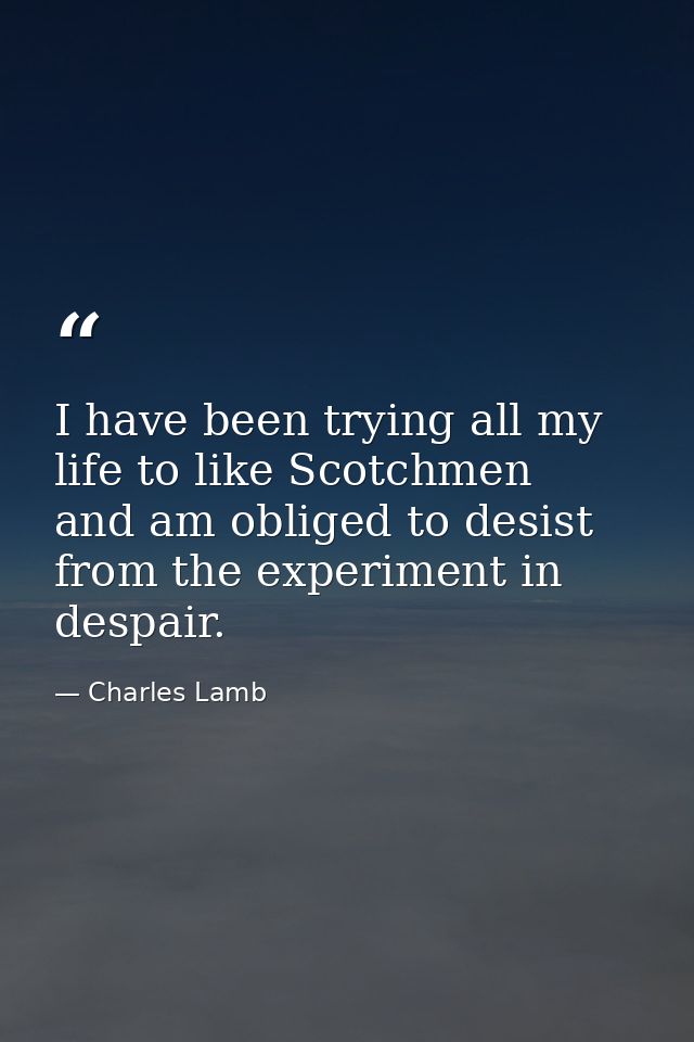 I have been trying all my life to like Scotchmen  and am obliged to desist from the experiment in despair. — Charles Lamb
