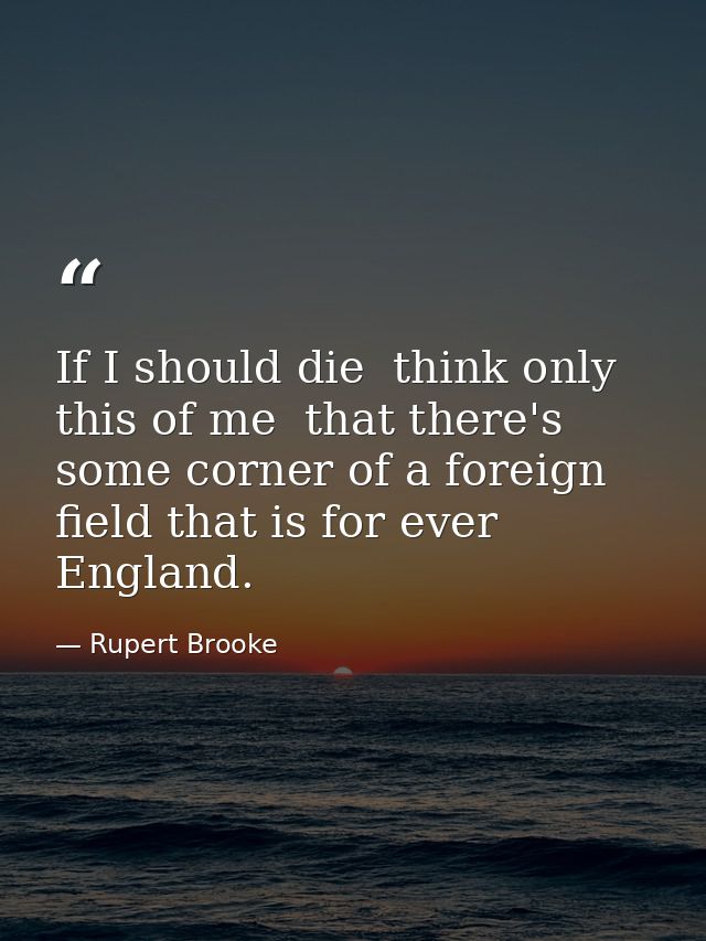 If I should die  think only this of me  that there's some corner of a foreign field that is for ever England. — Rupert Brooke