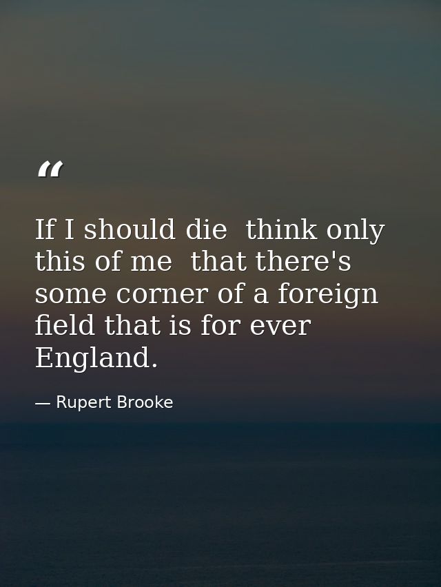 If I should die  think only this of me  that there's some corner of a foreign field that is for ever England. — Rupert Brooke