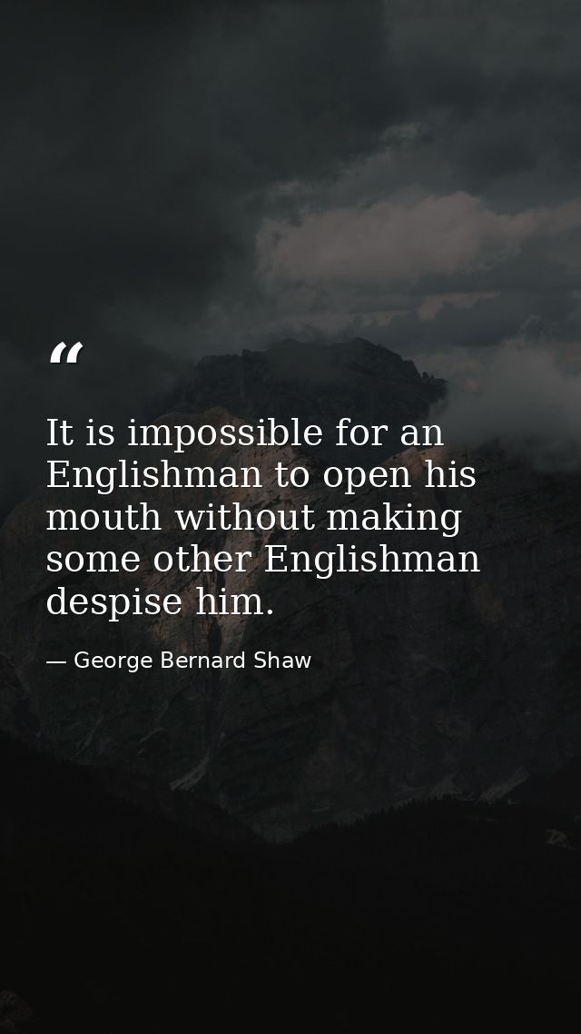 It is impossible for an Englishman to open his mouth without making some other Englishman despise him. — George Bernard Shaw