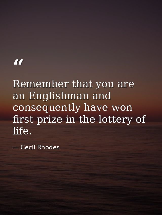 Remember that you are an Englishman and consequently have won first prize in the lottery of life. — Cecil Rhodes