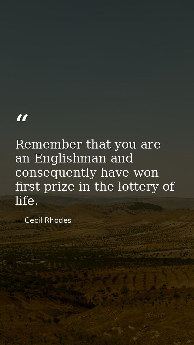 Remember that you are an Englishman and consequently have won first prize in the lottery of life. — Cecil Rhodes