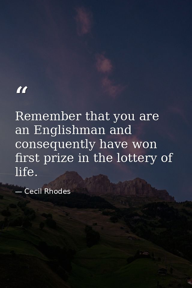 Remember that you are an Englishman and consequently have won first prize in the lottery of life. — Cecil Rhodes