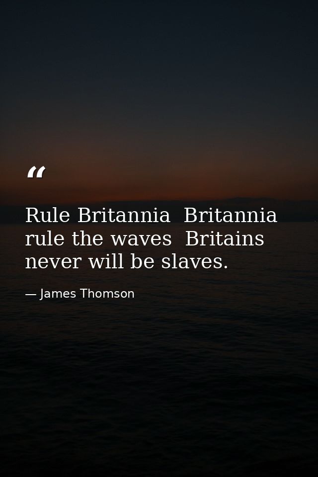 Rule Britannia  Britannia  rule the waves  Britains never will be slaves. — James Thomson