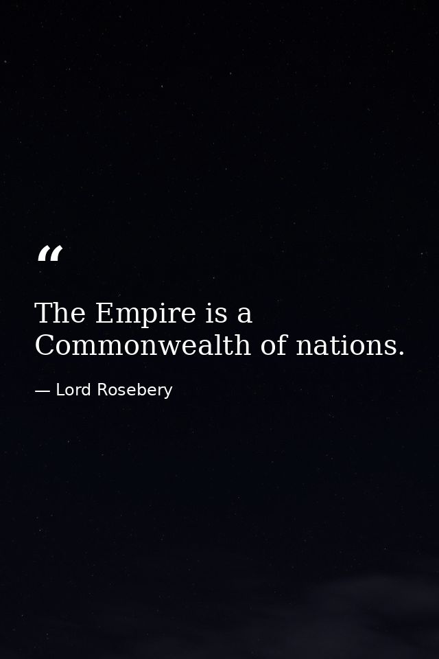 The Empire is a Commonwealth of nations. — Lord Rosebery