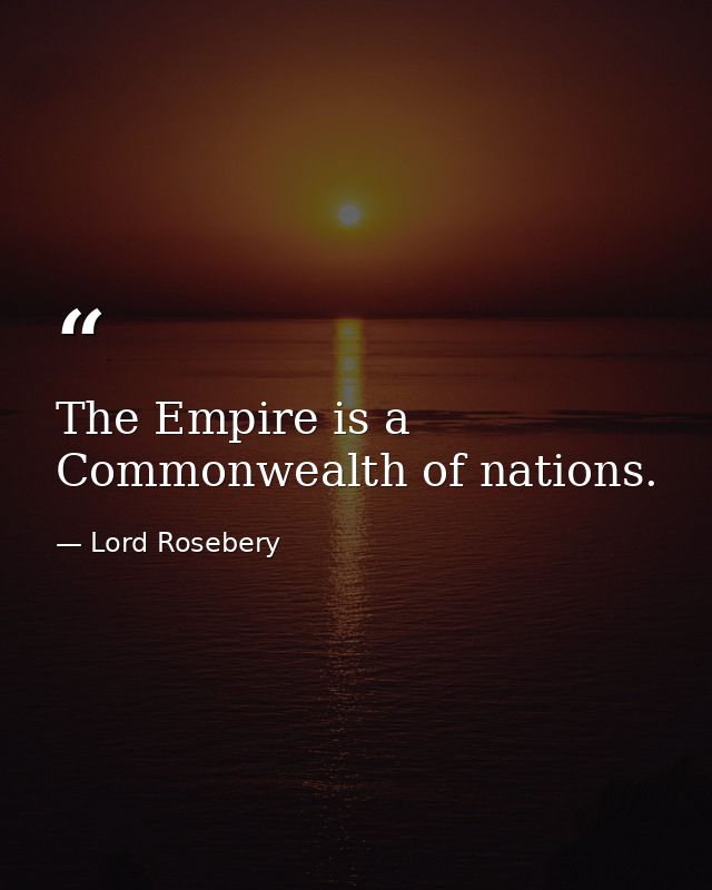 The Empire is a Commonwealth of nations. — Lord Rosebery