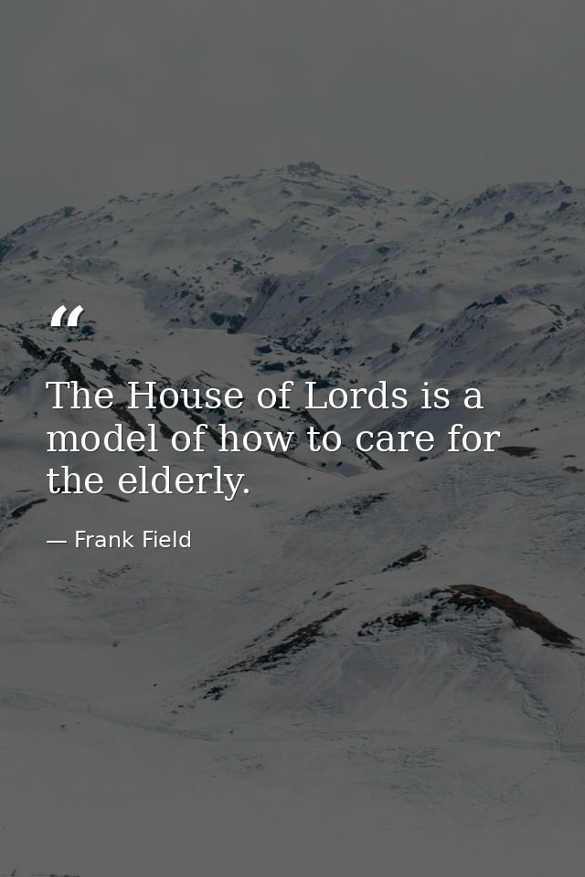 The House of Lords is a model of how to care for the elderly. — Frank Field