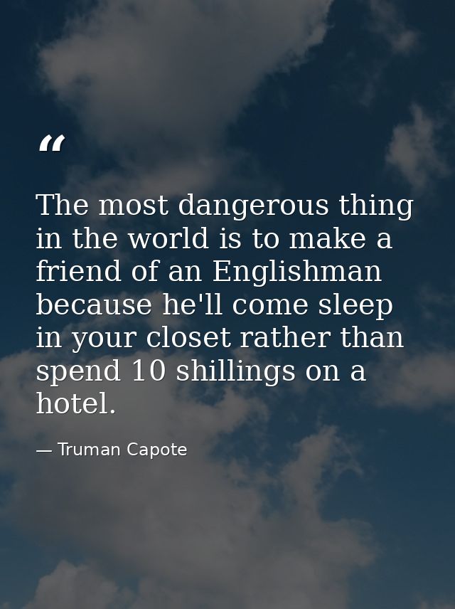 The most dangerous thing in the world is to make a friend of an Englishman  because he'll come sleep in your closet rath — Truman Capote