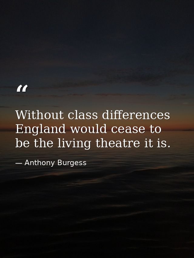 Without class differences  England would cease to be the living theatre it is. — Anthony Burgess