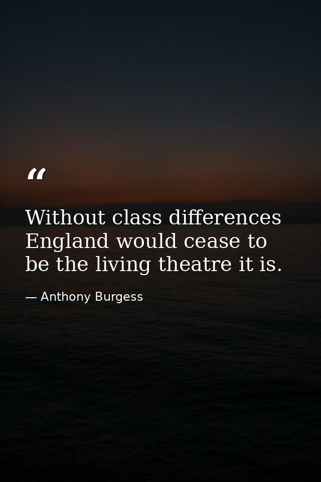 Without class differences  England would cease to be the living theatre it is. — Anthony Burgess