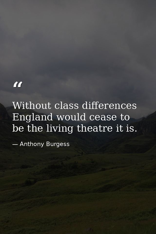 Without class differences  England would cease to be the living theatre it is. — Anthony Burgess