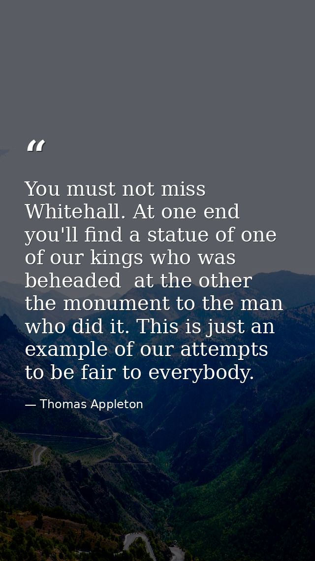 You must not miss Whitehall. At one end you'll find a statue of one of our kings who was beheaded  at the other  the mon — Thomas Appleton