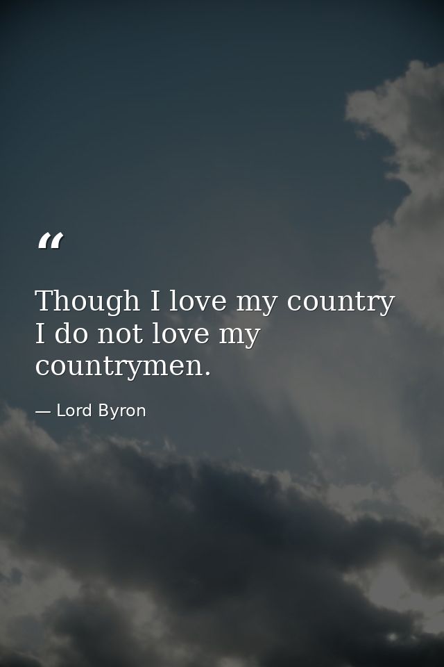 Though I love my country  I do not love my countrymen. — Lord Byron