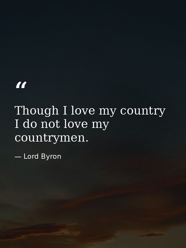 Though I love my country  I do not love my countrymen. — Lord Byron