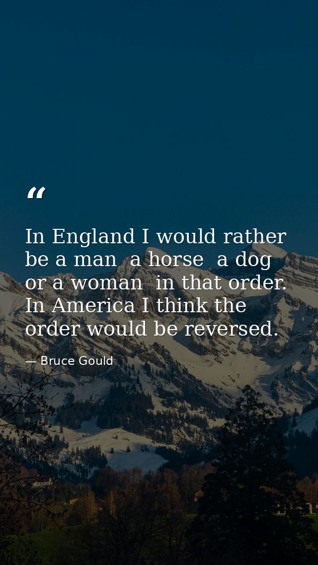 In England I would rather be a man  a horse  a dog or a woman  in that order. In America I think the order would be reve — Bruce Gould