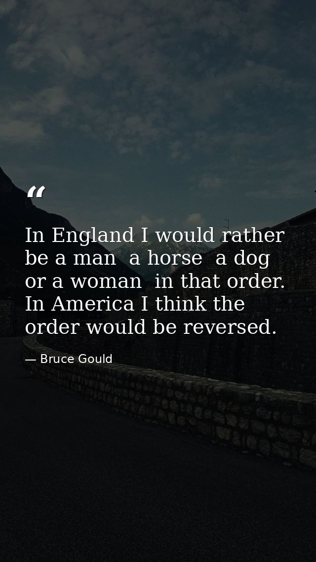 In England I would rather be a man  a horse  a dog or a woman  in that order. In America I think the order would be reve — Bruce Gould