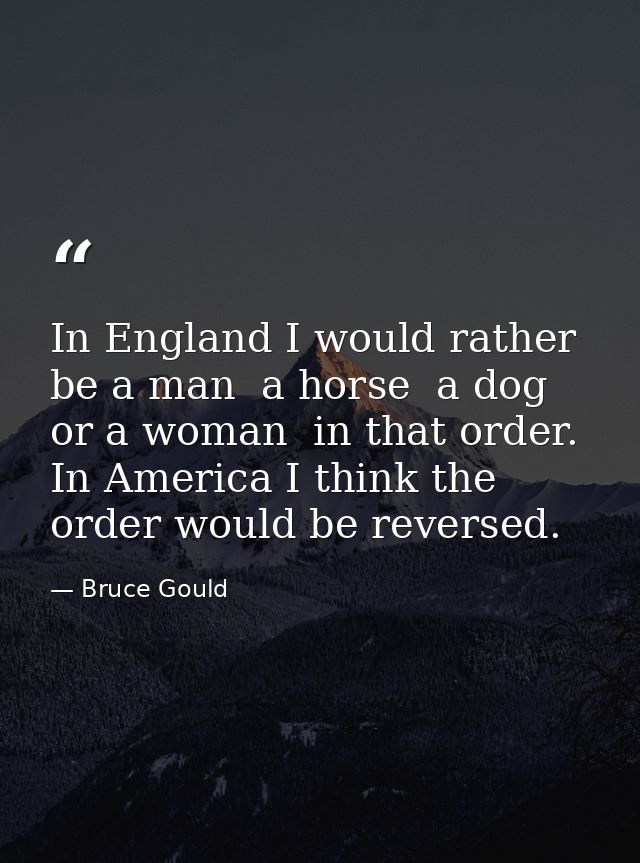 In England I would rather be a man  a horse  a dog or a woman  in that order. In America I think the order would be reve — Bruce Gould