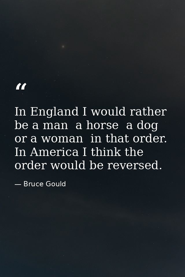 In England I would rather be a man  a horse  a dog or a woman  in that order. In America I think the order would be reve — Bruce Gould