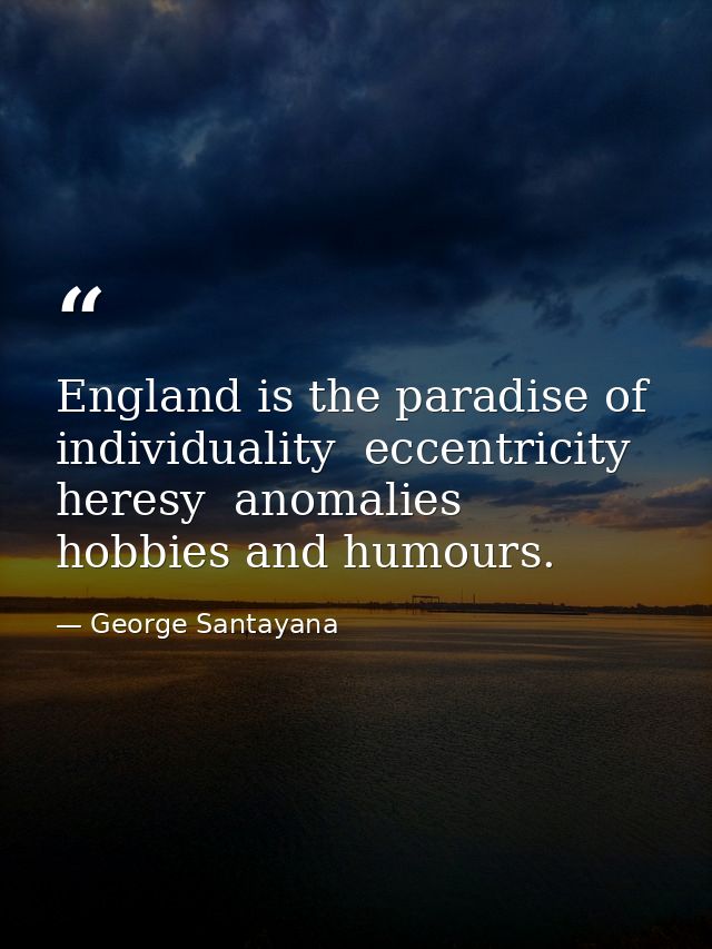 England is the paradise of individuality  eccentricity  heresy  anomalies  hobbies and humours. — George Santayana