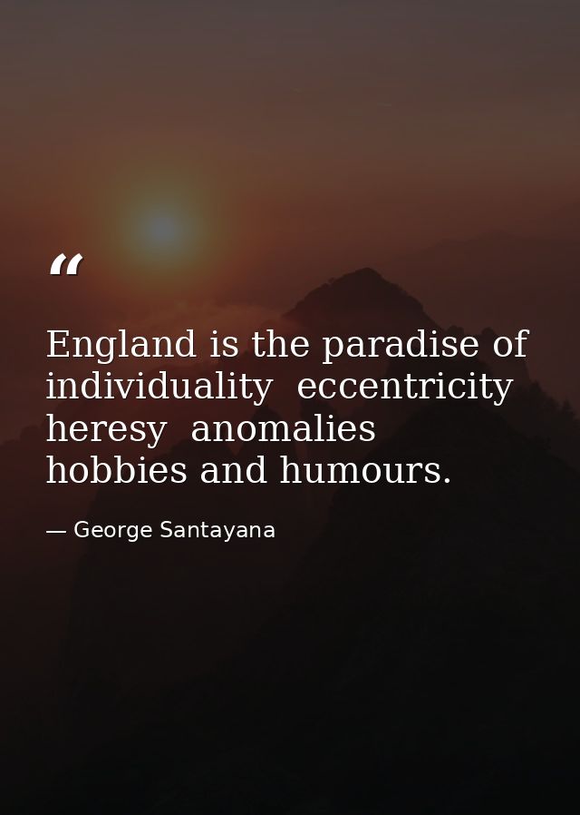 England is the paradise of individuality  eccentricity  heresy  anomalies  hobbies and humours. — George Santayana