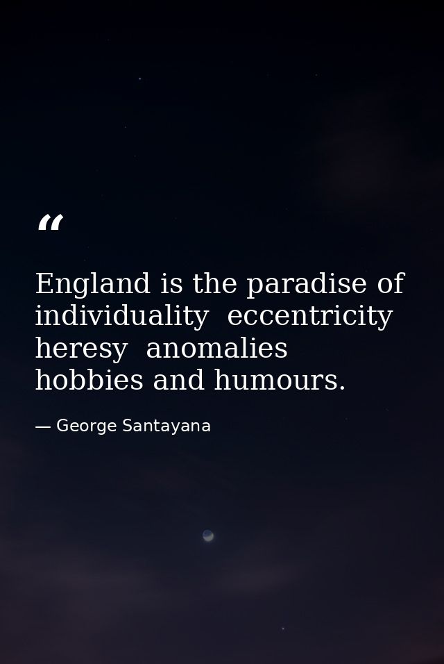 England is the paradise of individuality  eccentricity  heresy  anomalies  hobbies and humours. — George Santayana