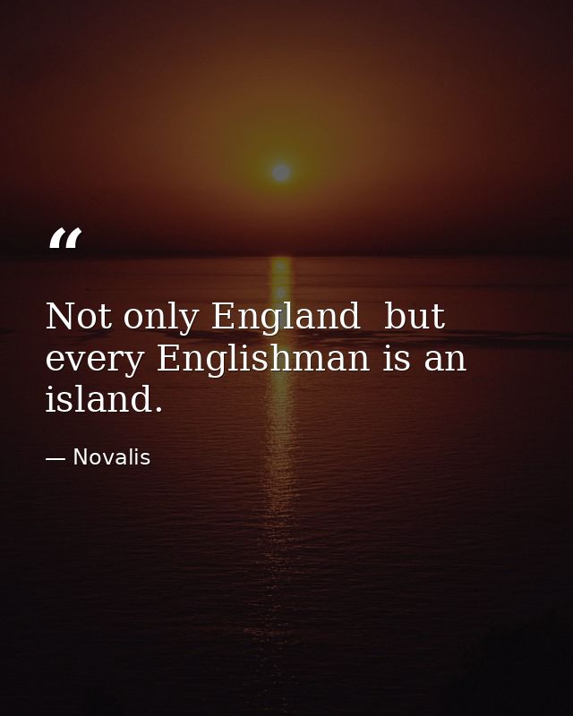 Not only England  but every Englishman is an island. — Novalis
