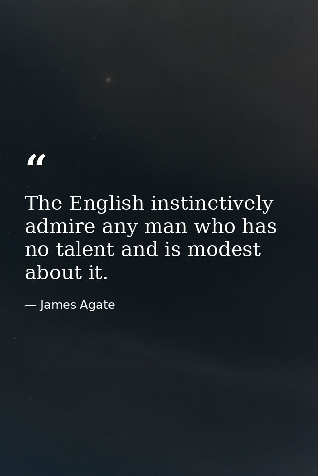 The English instinctively admire any man who has no talent and is modest about it. — James Agate
