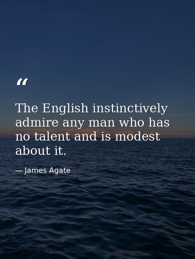 The English instinctively admire any man who has no talent and is modest about it. — James Agate