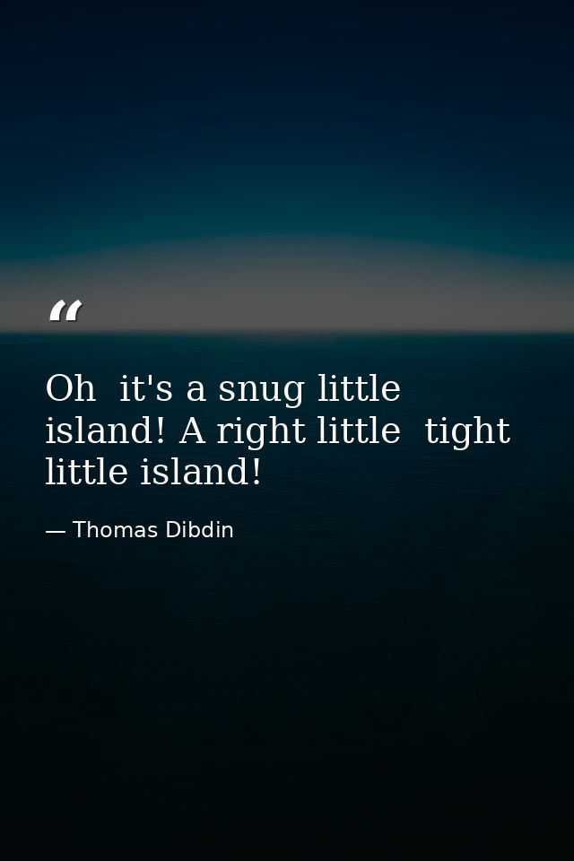 Oh  it's a snug little island! A right little  tight little island! — Thomas Dibdin
