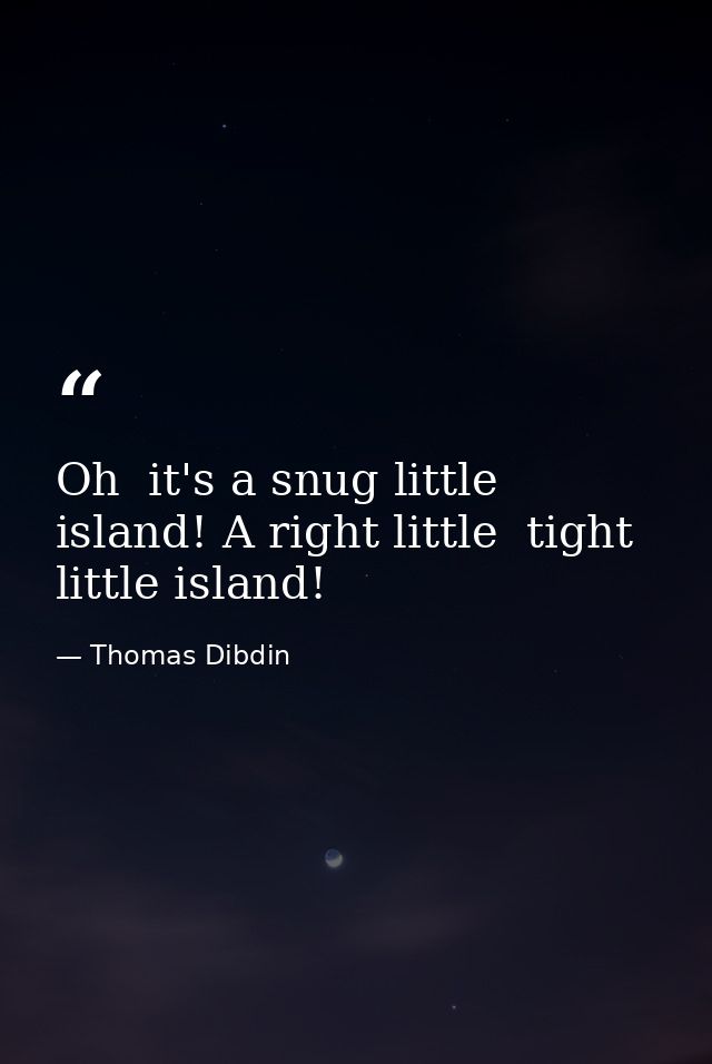Oh  it's a snug little island! A right little  tight little island! — Thomas Dibdin