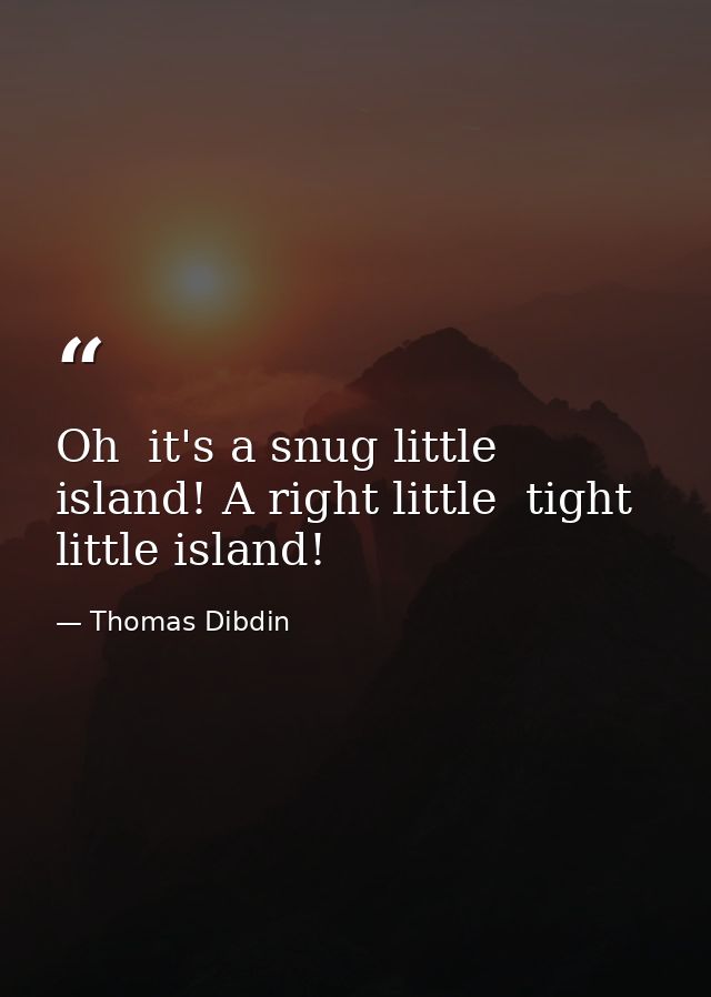 Oh  it's a snug little island! A right little  tight little island! — Thomas Dibdin