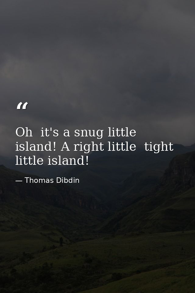 Oh  it's a snug little island! A right little  tight little island! — Thomas Dibdin