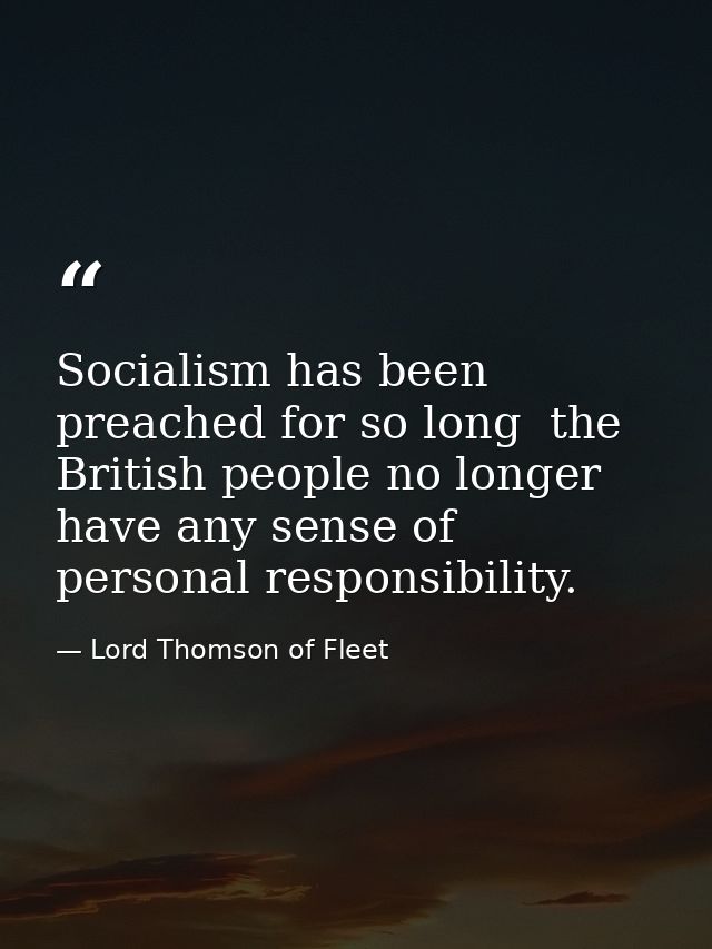 Socialism has been preached for so long  the British people no longer have any sense of personal responsibility. — Lord Thomson of Fleet