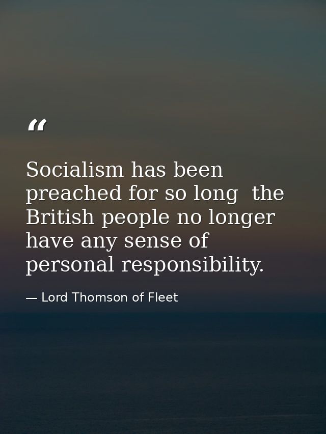 Socialism has been preached for so long  the British people no longer have any sense of personal responsibility. — Lord Thomson of Fleet