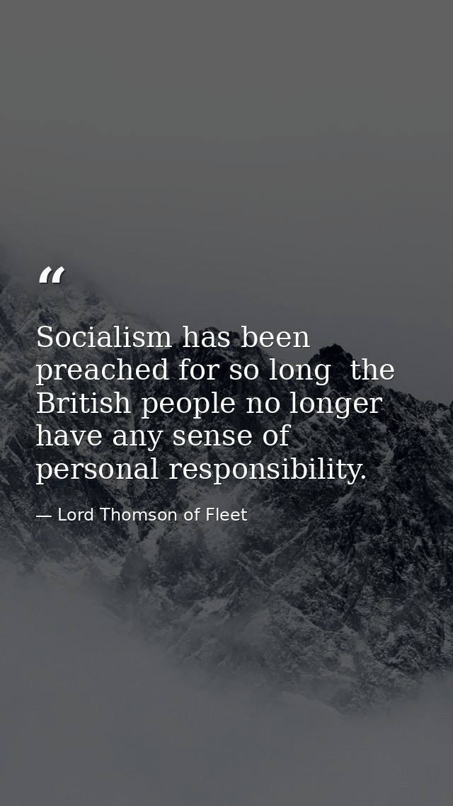 Socialism has been preached for so long  the British people no longer have any sense of personal responsibility. — Lord Thomson of Fleet