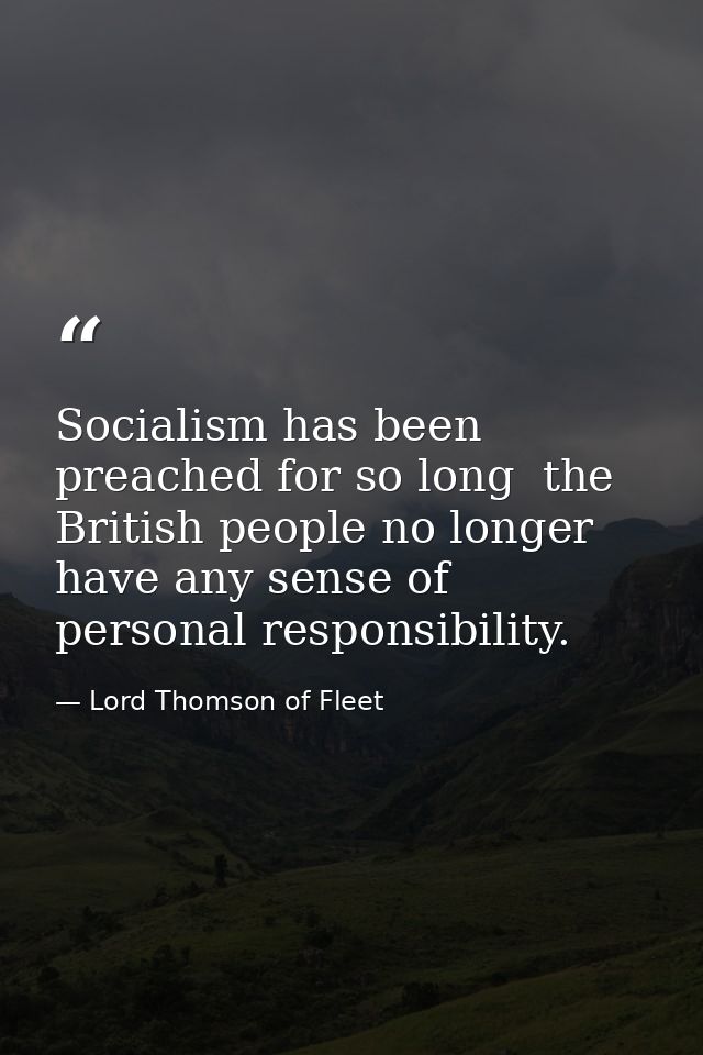 Socialism has been preached for so long  the British people no longer have any sense of personal responsibility. — Lord Thomson of Fleet