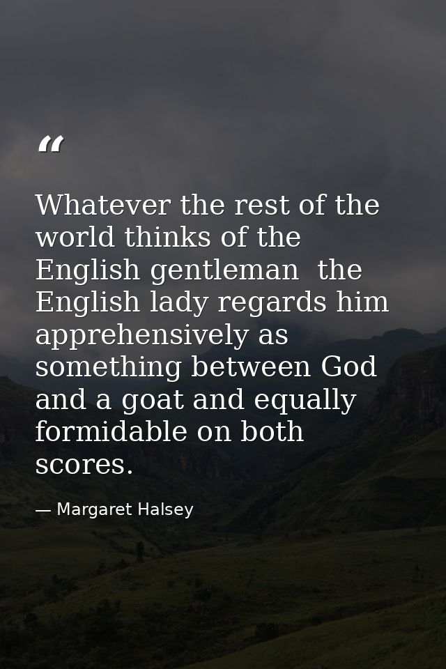 Whatever the rest of the world thinks of the English gentleman  the English lady regards him apprehensively as something — Margaret Halsey