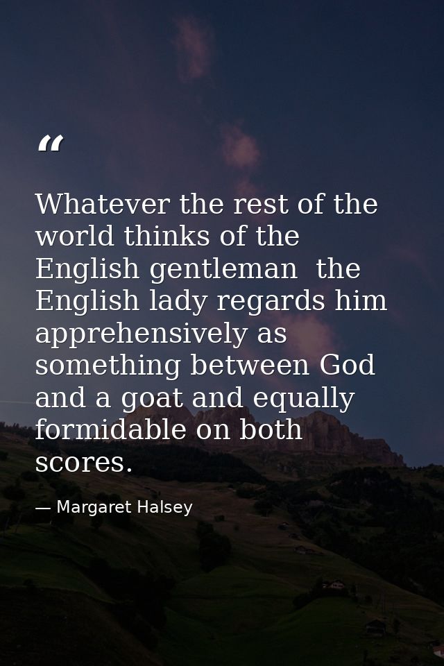Whatever the rest of the world thinks of the English gentleman  the English lady regards him apprehensively as something — Margaret Halsey