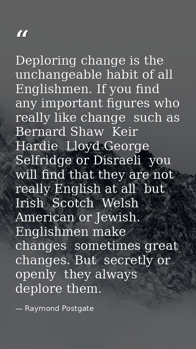 Deploring change is the unchangeable habit of all Englishmen. If you find any important figures who really like change   — Raymond Postgate